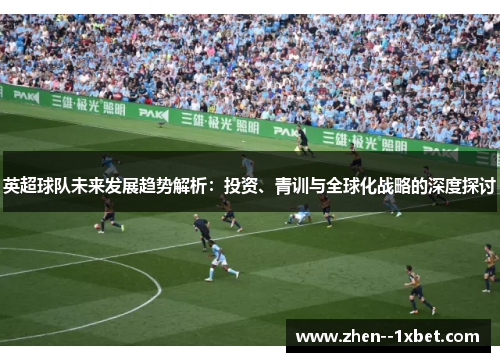 英超球队未来发展趋势解析：投资、青训与全球化战略的深度探讨