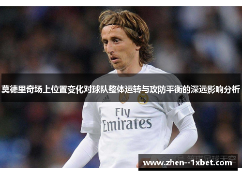 莫德里奇场上位置变化对球队整体运转与攻防平衡的深远影响分析