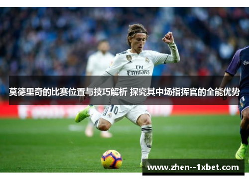 莫德里奇的比赛位置与技巧解析 探究其中场指挥官的全能优势