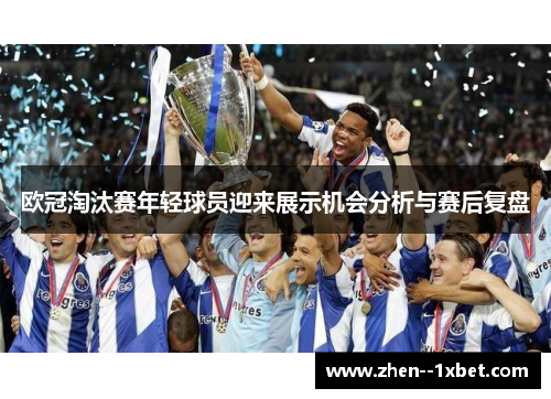 欧冠淘汰赛年轻球员迎来展示机会分析与赛后复盘
