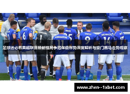 足球迷必看英超联赛最新格局争冠保级形势深度解析与豪门黑马走势观察