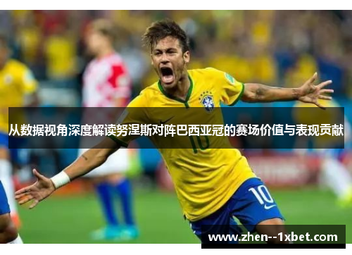 从数据视角深度解读努涅斯对阵巴西亚冠的赛场价值与表现贡献
