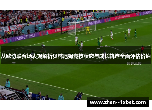 从欧协联赛场表现解析贝林厄姆竞技状态与成长轨迹全面评估价值