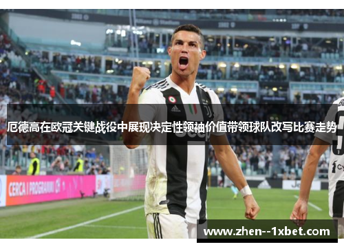 厄德高在欧冠关键战役中展现决定性领袖价值带领球队改写比赛走势