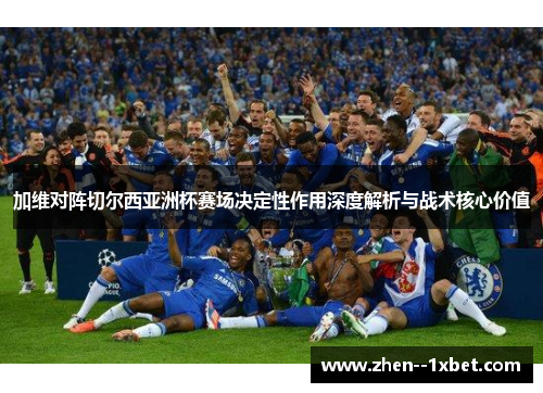 加维对阵切尔西亚洲杯赛场决定性作用深度解析与战术核心价值