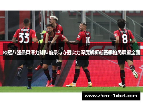 欧冠八强最具潜力球队前景与夺冠实力深度解析新赛季格局展望全面