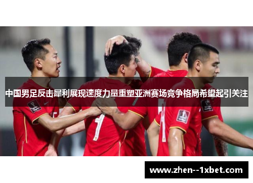 中国男足反击犀利展现速度力量重塑亚洲赛场竞争格局希望起引关注