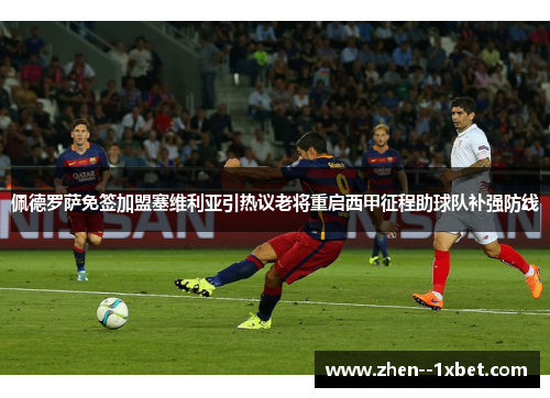 佩德罗萨免签加盟塞维利亚引热议老将重启西甲征程助球队补强防线