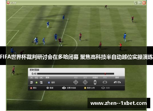 FIFA世界杯裁判研讨会在多哈闭幕 聚焦高科技半自动越位实操演练